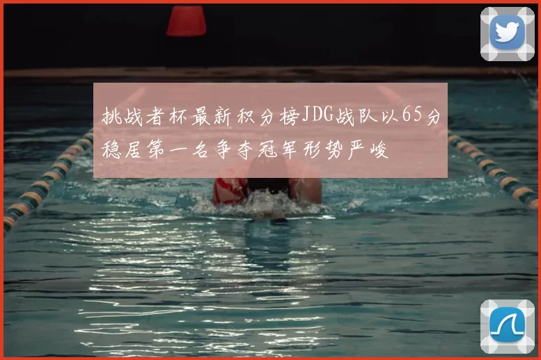 挑战者杯最新积分榜JDG战队以65分稳居第一名争夺冠军形势严峻