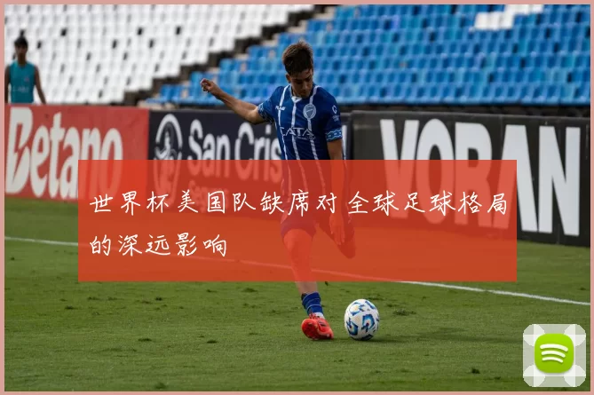 世界杯美国队缺席对全球足球格局的深远影响