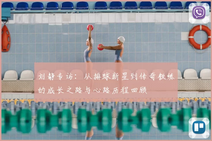 刘静专访：从排球新星到传奇教练的成长之路与心路历程回顾