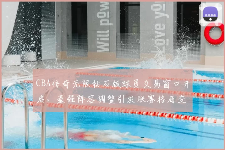 CBA传奇无限钻石版球员交易窗口开启,豪强阵容调整引发联赛格局变化