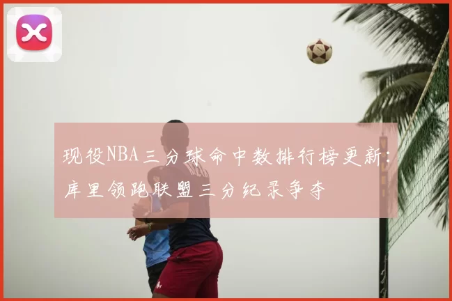 现役NBA三分球命中数排行榜更新：库里领跑联盟三分纪录争夺