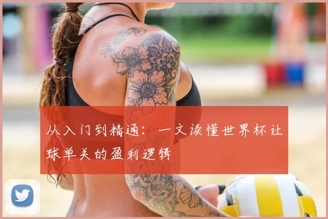 从入门到精通:一文读懂世界杯让球单关的盈利逻辑