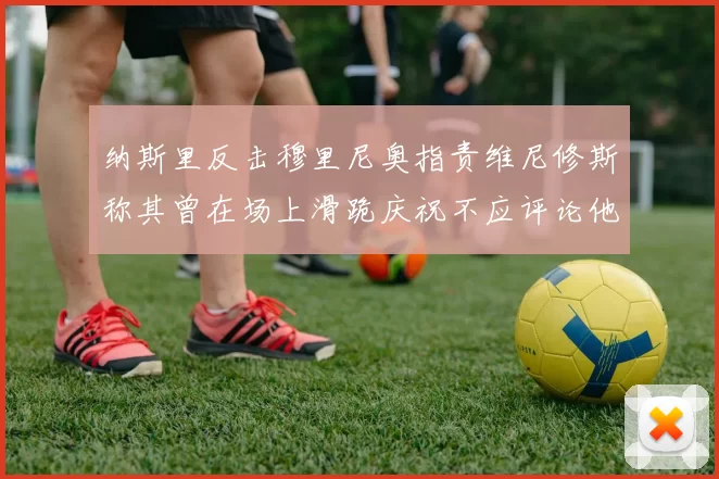 纳斯里反击穆里尼奥指责维尼修斯称其曾在场上滑跪庆祝不应评论他人