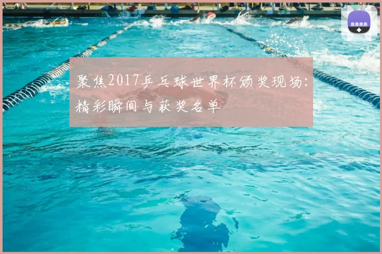 聚焦2017乒乓球世界杯颁奖现场:精彩瞬间与获奖名单