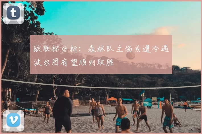 欧联杯分析:森林队主场或遭冷遇波尔图有望顺利取胜