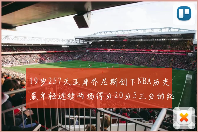 19岁257天亚库乔尼斯创下NBA历史最年轻连续两场得分20分5三分的纪录