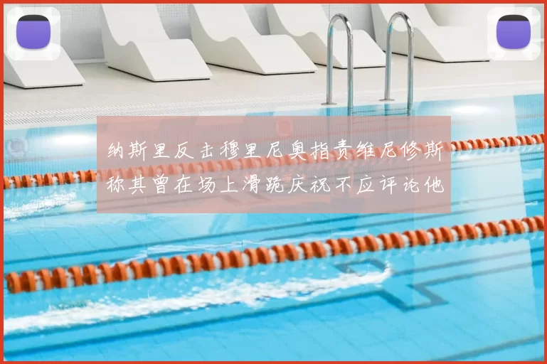 纳斯里反击穆里尼奥指责维尼修斯称其曾在场上滑跪庆祝不应评论他人