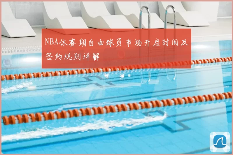 NBA休赛期自由球员市场开启时间及签约规则详解