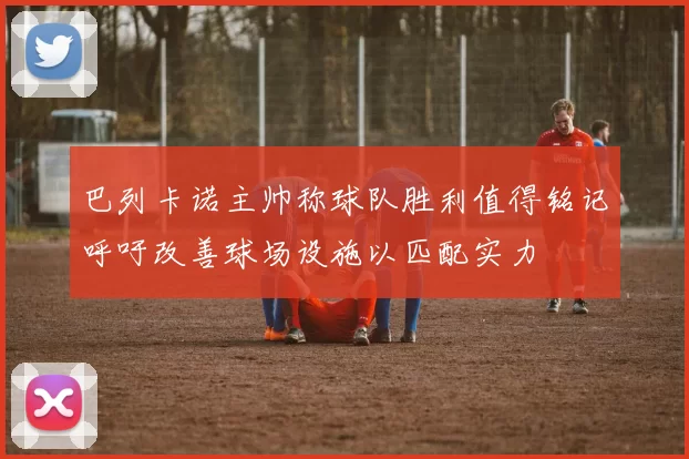 巴列卡诺主帅称球队胜利值得铭记呼吁改善球场设施以匹配实力
