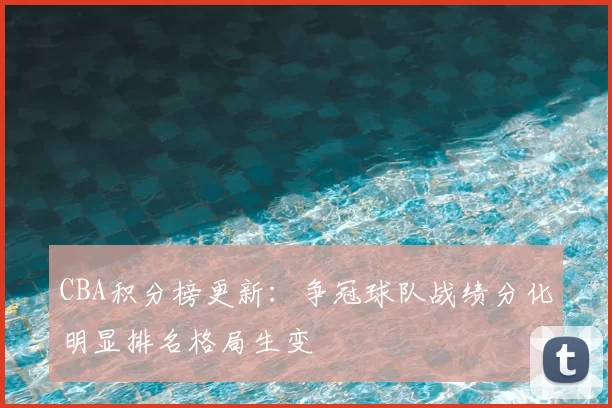CBA积分榜更新:争冠球队战绩分化明显排名格局生变