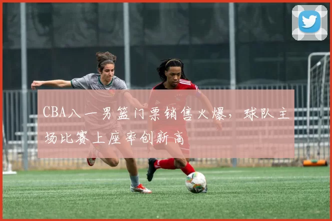 CBA八一男篮门票销售火爆,球队主场比赛上座率创新高