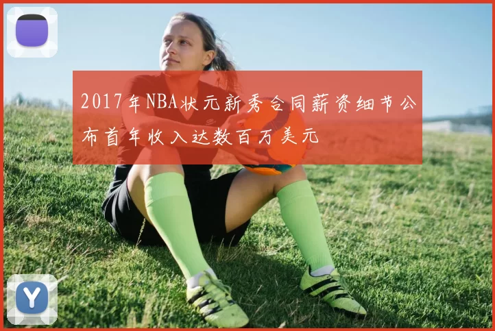 2017年NBA状元新秀合同薪资细节公布首年收入达数百万美元