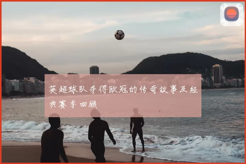 英超球队夺得欧冠的传奇故事及经典赛季回顾