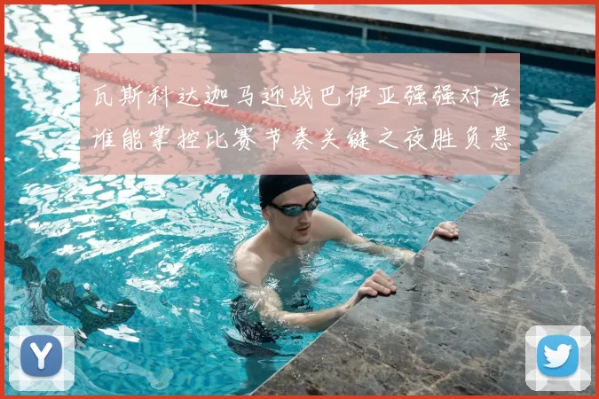 瓦斯科达迦马迎战巴伊亚强强对话谁能掌控比赛节奏关键之夜胜负悬念