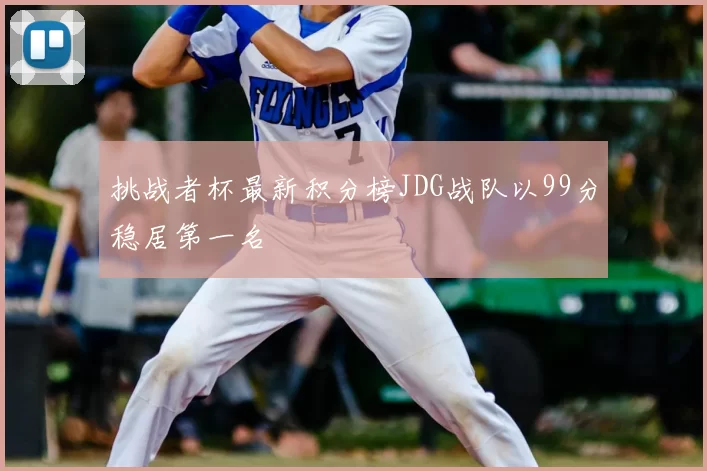 挑战者杯最新积分榜JDG战队以99分稳居第一名