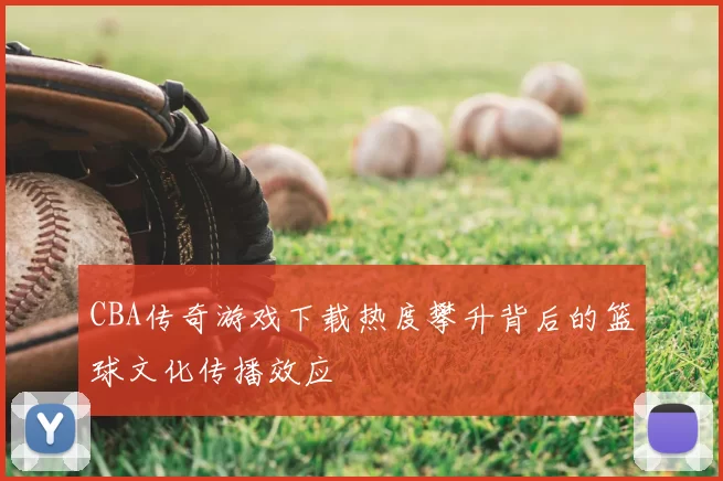 CBA传奇游戏下载热度攀升背后的篮球文化传播效应