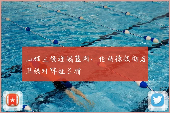 山猫主场迎战篮网,伦纳德领衔后卫线对阵杜兰特
