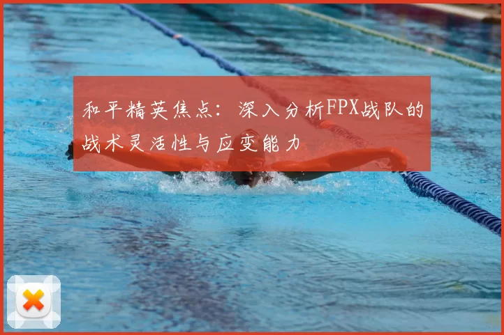 和平精英焦点:深入分析FPX战队的战术灵活性与应变能力