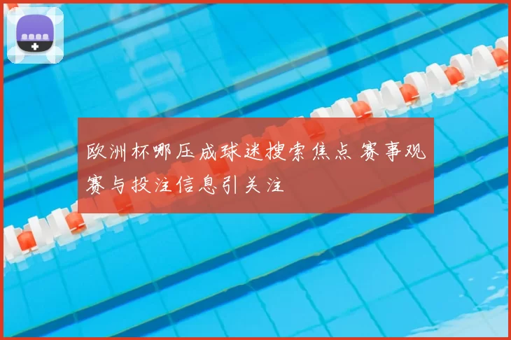 欧洲杯哪压成球迷搜索焦点 赛事观赛与投注信息引关注