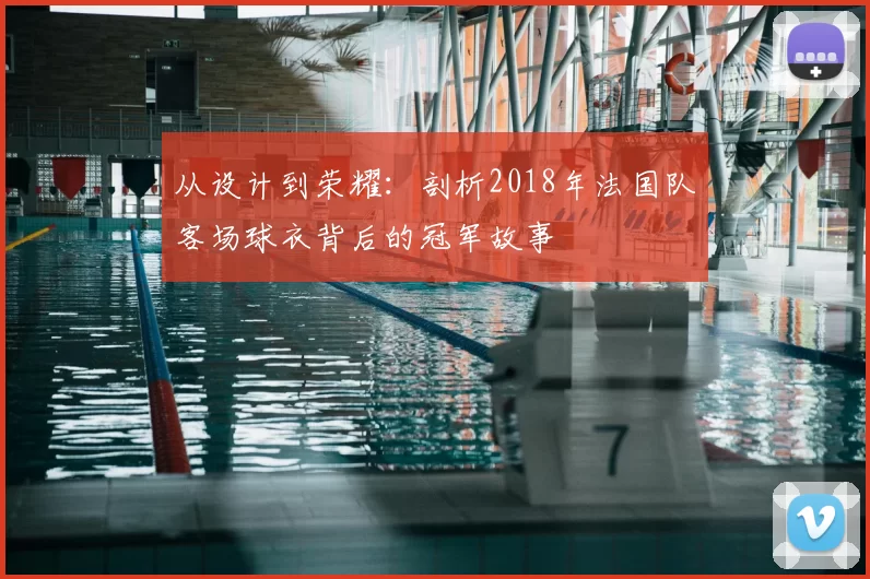 从设计到荣耀：剖析2018年法国队客场球衣背后的冠军故事