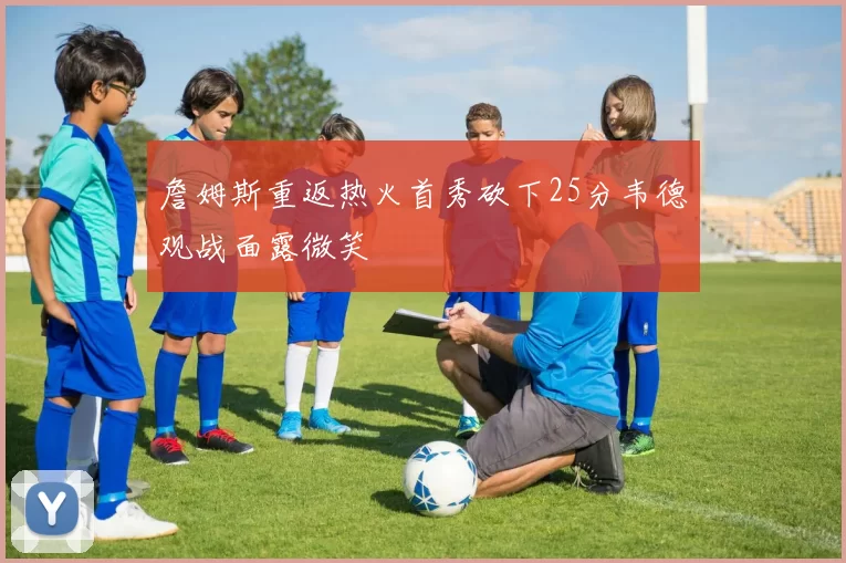 詹姆斯重返热火首秀砍下25分韦德观战面露微笑