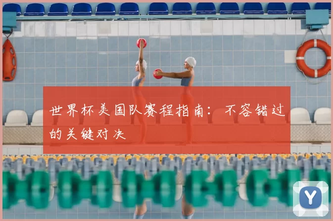 世界杯美国队赛程指南:不容错过的关键对决