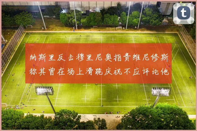 纳斯里反击穆里尼奥指责维尼修斯称其曾在场上滑跪庆祝不应评论他人