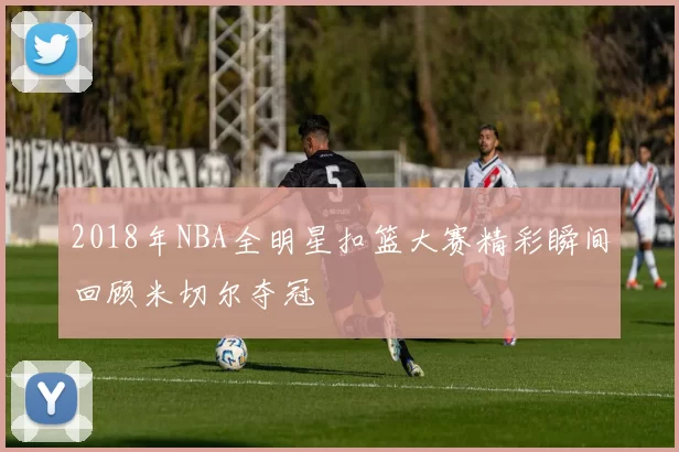 2018年NBA全明星扣篮大赛精彩瞬间回顾米切尔夺冠