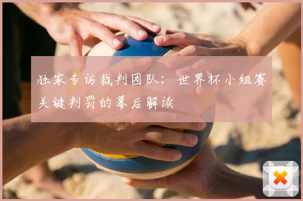 独家专访裁判团队:世界杯小组赛关键判罚的幕后解读