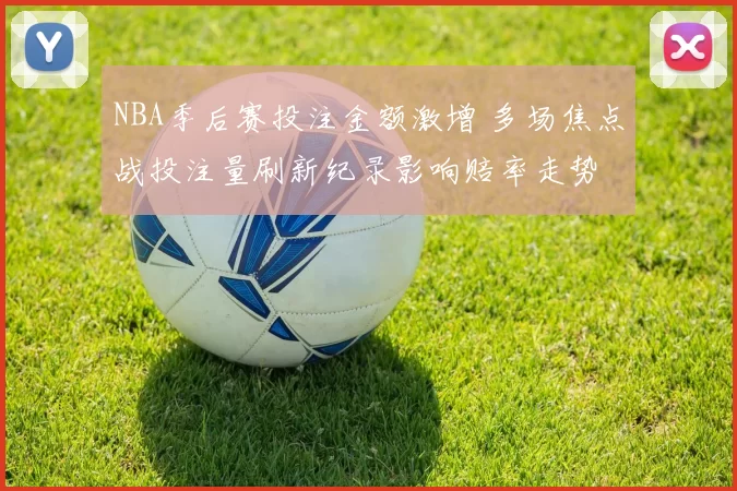 NBA季后赛投注金额激增 多场焦点战投注量刷新纪录影响赔率走势