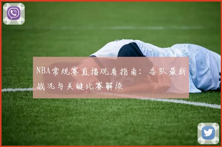 NBA常规赛直播观看指南：各队最新战况与关键比赛解读