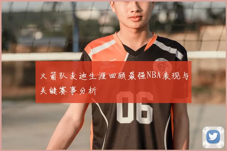 火箭队麦迪生涯回顾最强NBA表现与关键赛事分析