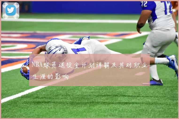 NBA球员退役金计划详解及其对职业生涯的影响