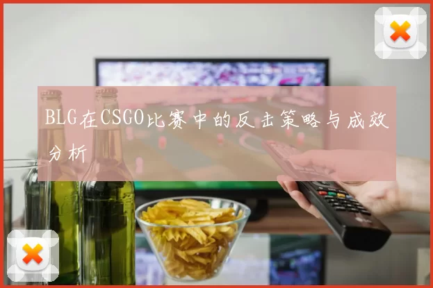 BLG在CSGO比赛中的反击策略与成效分析