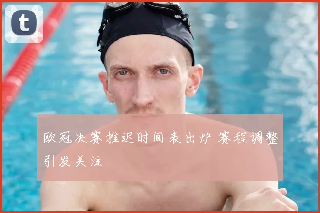欧冠决赛推迟时间表出炉 赛程调整引发关注