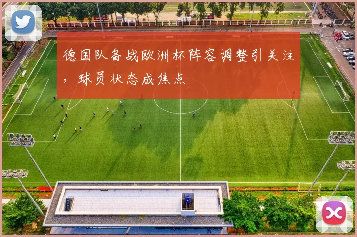 德国队备战欧洲杯阵容调整引关注,球员状态成焦点