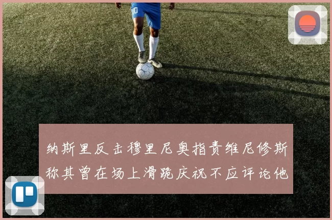纳斯里反击穆里尼奥指责维尼修斯称其曾在场上滑跪庆祝不应评论他人