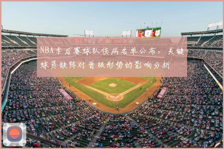 NBA季后赛球队伤病名单公布,关键球员缺阵对晋级形势的影响分析