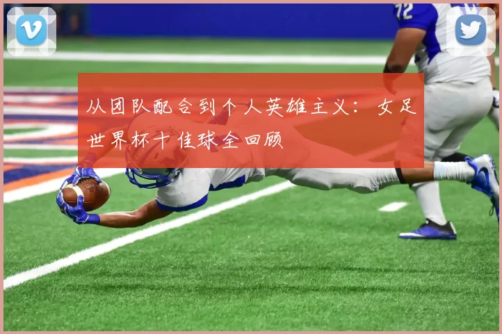 从团队配合到个人英雄主义:女足世界杯十佳球全回顾