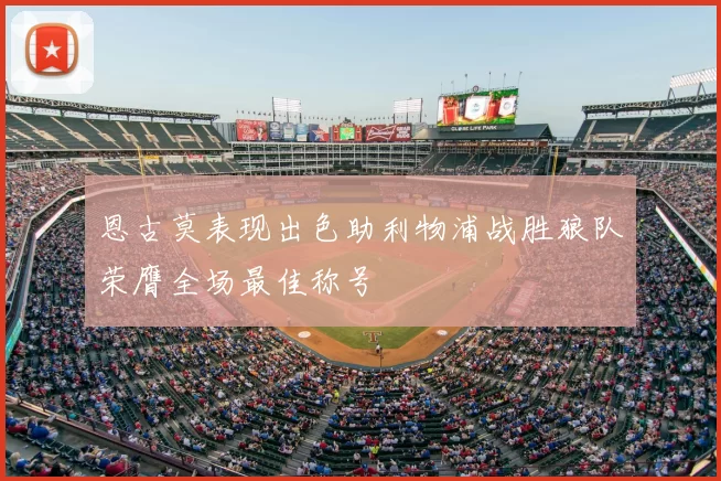 恩古莫表现出色助利物浦战胜狼队荣膺全场最佳称号