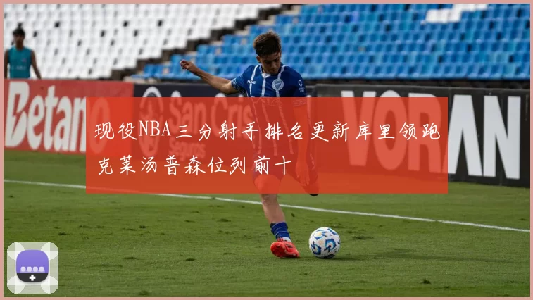 现役NBA三分射手排名更新库里领跑克莱汤普森位列前十