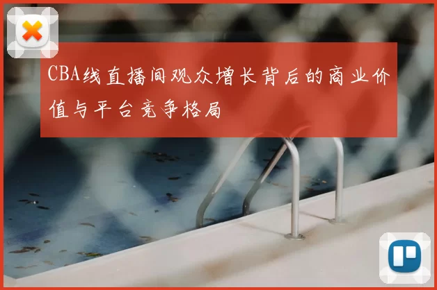 CBA线直播间观众增长背后的商业价值与平台竞争格局