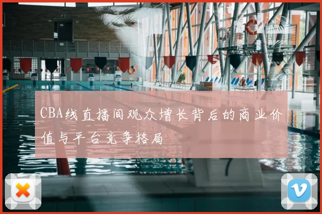 CBA线直播间观众增长背后的商业价值与平台竞争格局