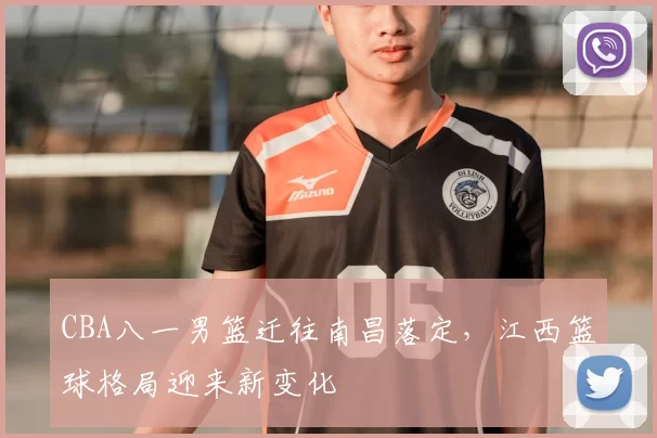 CBA八一男篮迁往南昌落定,江西篮球格局迎来新变化