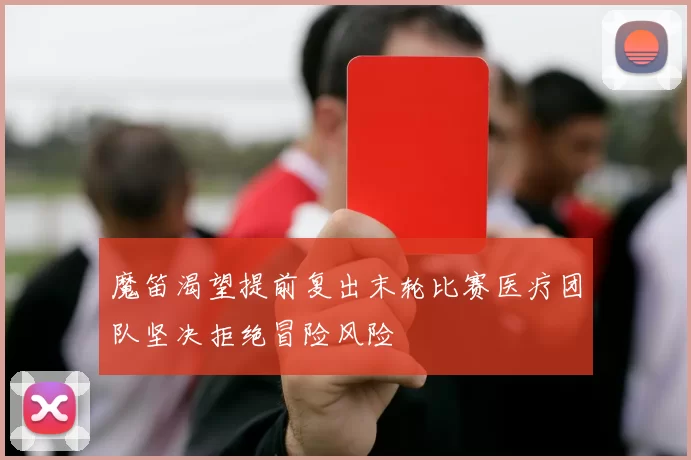 魔笛渴望提前复出末轮比赛医疗团队坚决拒绝冒险风险