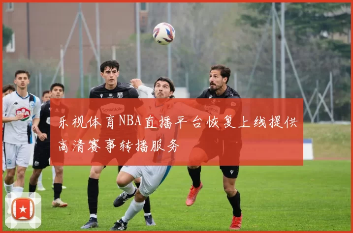 乐视体育NBA直播平台恢复上线提供高清赛事转播服务