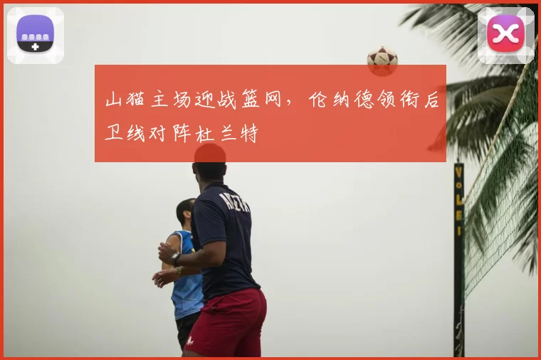 山猫主场迎战篮网,伦纳德领衔后卫线对阵杜兰特