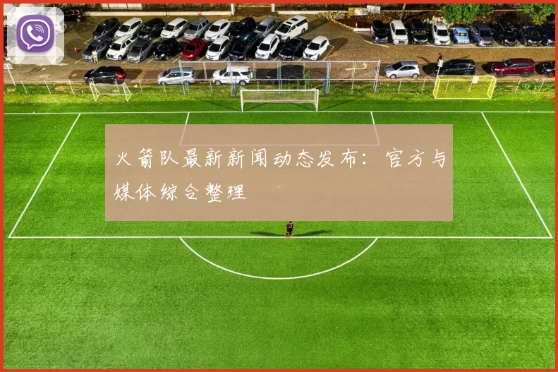 火箭队最新新闻动态发布:官方与媒体综合整理