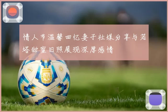 情人节温馨回忆妻子社媒分享与若塔甜蜜旧照展现深厚感情