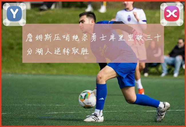 詹姆斯压哨绝杀勇士库里空砍三十分湖人逆转取胜